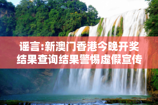谣言:新澳门香港今晚开奖结果查询结果警惕虚假宣传全面释义