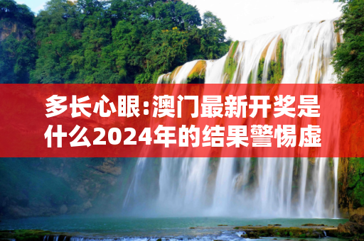 多长心眼:澳门最新开奖是什么2024年的结果警惕虚假宣传-全面释义