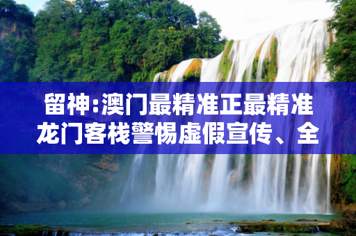 留神:澳门最精准正最精准龙门客栈警惕虚假宣传、全面解答与解释