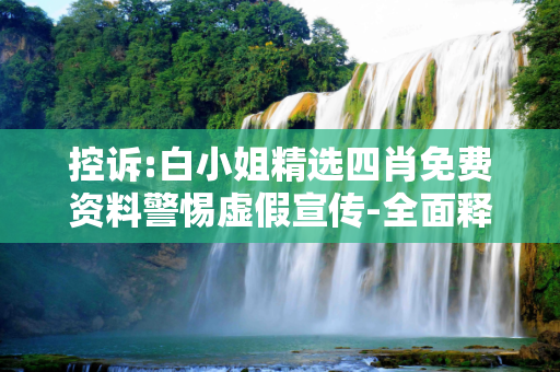 控诉:白小姐精选四肖免费资料警惕虚假宣传-全面释义