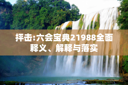 抨击:六会宝典21988全面释义、解释与落实