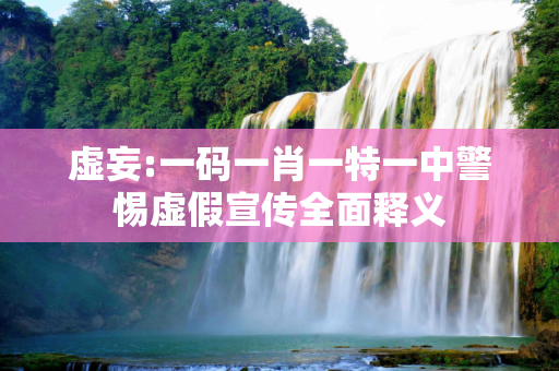 虚妄:一码一肖一特一中警惕虚假宣传全面释义