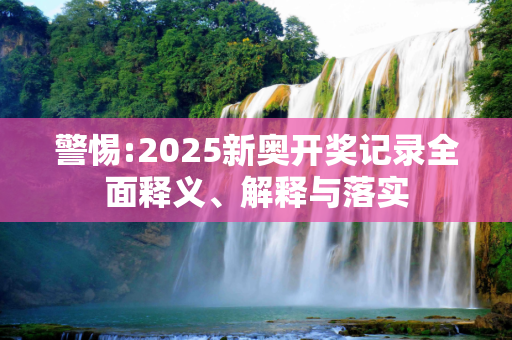 警惕:2025新奥开奖记录全面释义、解释与落实