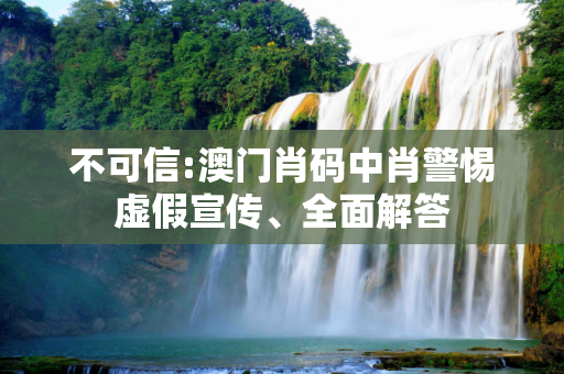 不可信:澳门肖码中肖警惕虚假宣传、全面解答