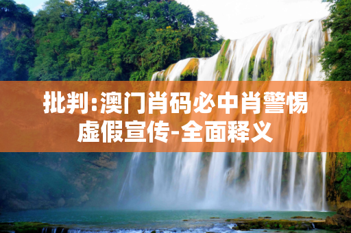 批判:澳门肖码必中肖警惕虚假宣传-全面释义
