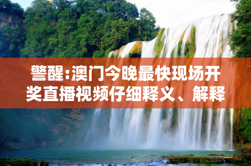 警醒:澳门今晚最快现场开奖直播视频仔细释义、解释与落实