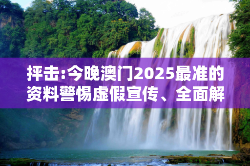 抨击:今晚澳门2025最准的资料警惕虚假宣传、全面解答