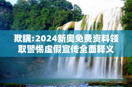 欺瞒:2024新奥免费资料领取警惕虚假宣传全面释义