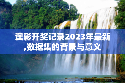 澳彩开奖记录2023年最新,数据集的背景与意义