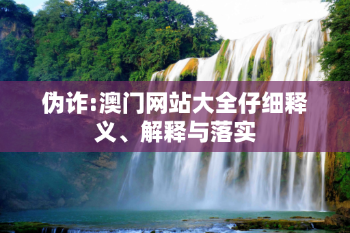 伪诈:澳门网站大全仔细释义、解释与落实