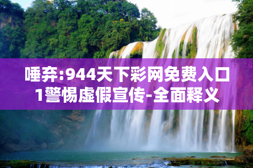 唾弃:944天下彩网免费入口1警惕虚假宣传-全面释义