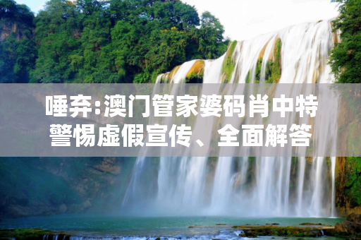 唾弃:澳门管家婆码肖中特警惕虚假宣传、全面解答