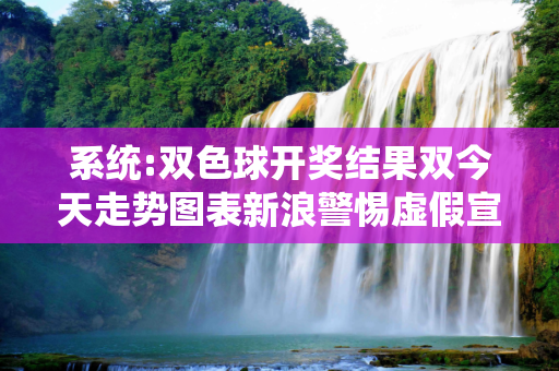 系统:双色球开奖结果双今天走势图表新浪警惕虚假宣传、全面解答与解释