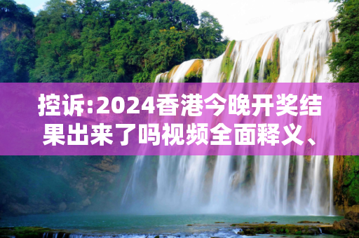 控诉:2024香港今晚开奖结果出来了吗视频全面释义、解释与落实