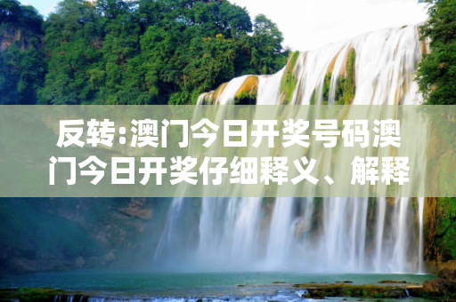 反转:澳门今日开奖号码澳门今日开奖仔细释义、解释与落实
