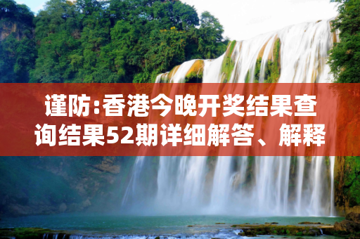 谨防:香港今晚开奖结果查询结果52期详细解答、解释与落实