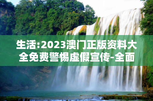 生活:2023澳门正版资料大全免费警惕虚假宣传-全面释义