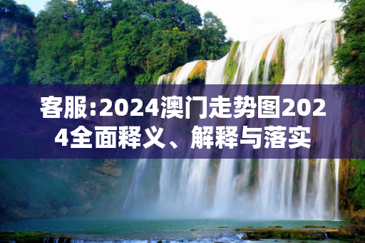 客服:2024澳门走势图2024全面释义、解释与落实