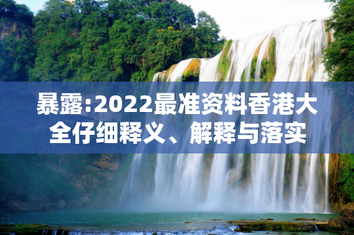 暴露:2022最准资料香港大全仔细释义、解释与落实