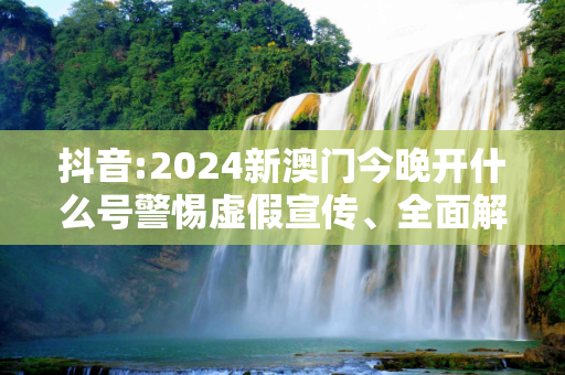抖音:2024新澳门今晚开什么号警惕虚假宣传、全面解答与解释