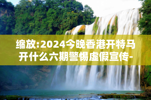 缩放:2024今晚香港开特马开什么六期警惕虚假宣传-全面释义
