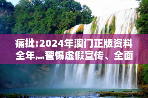 痛批:2024年澳门正版资料全年灬警惕虚假宣传、全面解答