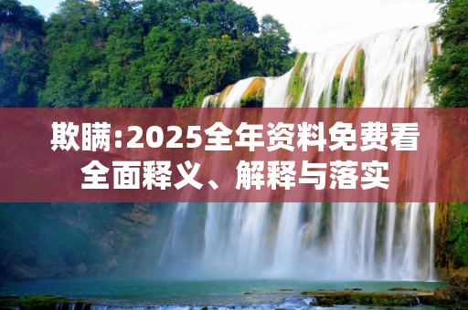 欺瞒:2025全年资料免费看全面释义、解释与落实