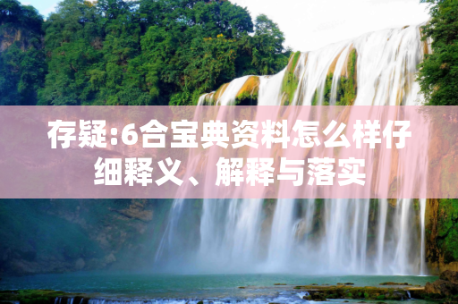 存疑:6合宝典资料怎么样仔细释义、解释与落实