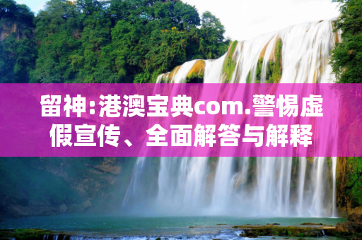留神:港澳宝典com.警惕虚假宣传、全面解答与解释
