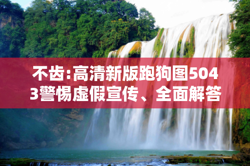 不齿:高清新版跑狗图5043警惕虚假宣传、全面解答