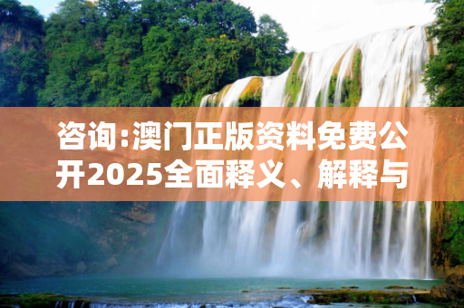 咨询:澳门正版资料免费公开2025全面释义、解释与落实