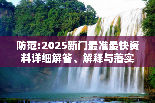 防范:2025新门最准最快资料详细解答、解释与落实