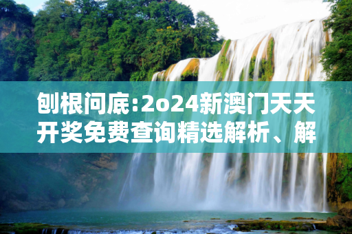 刨根问底:2o24新澳门天天开奖免费查询精选解析、解释与落实