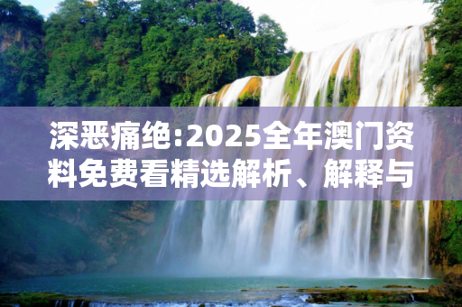 深恶痛绝:2025全年澳门资料免费看精选解析、解释与落实
