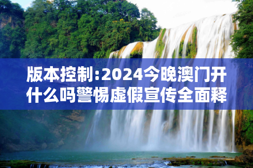 版本控制:2024今晚澳门开什么吗警惕虚假宣传全面释义