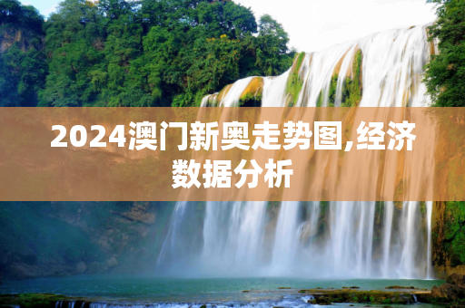 2024澳门新奥走势图,经济数据分析