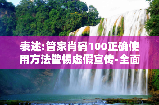 表述:管家肖码100正确使用方法警惕虚假宣传-全面释义