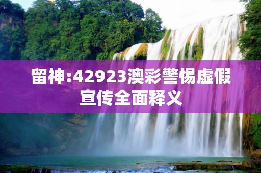 留神:42923澳彩警惕虚假宣传全面释义