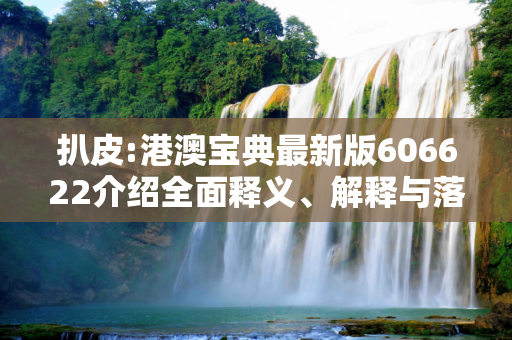 扒皮:港澳宝典最新版606622介绍全面释义、解释与落实