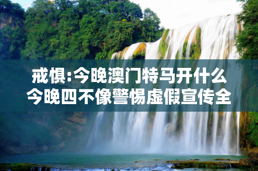 戒惧:今晚澳门特马开什么今晚四不像警惕虚假宣传全面释义