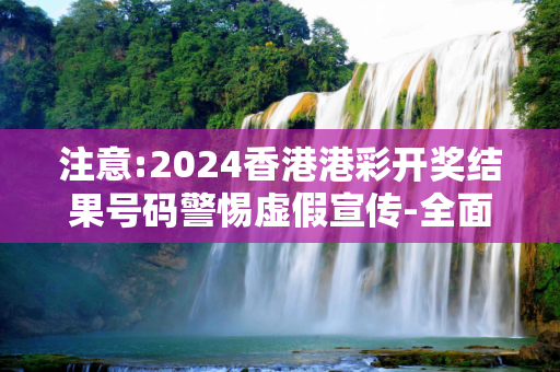 注意:2024香港港彩开奖结果号码警惕虚假宣传-全面释义、解释与落实