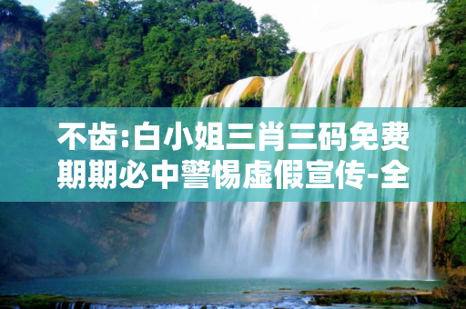 不齿:白小姐三肖三码免费期期必中警惕虚假宣传-全面释义