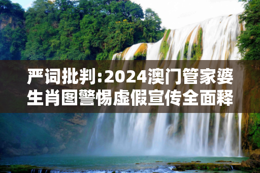 严词批判:2024澳门管家婆生肖图警惕虚假宣传全面释义