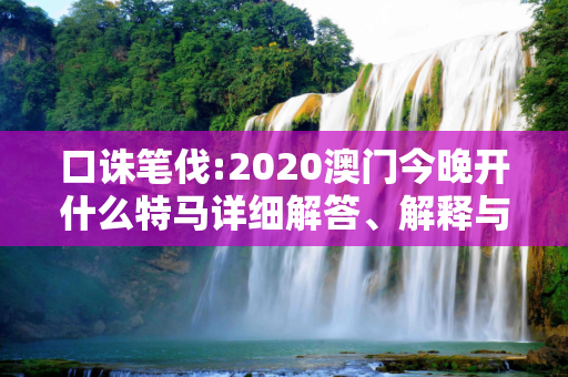 口诛笔伐:2020澳门今晚开什么特马详细解答、解释与落实