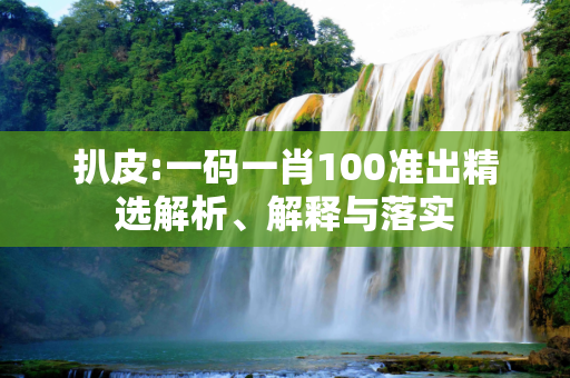 扒皮:一码一肖100准出精选解析、解释与落实