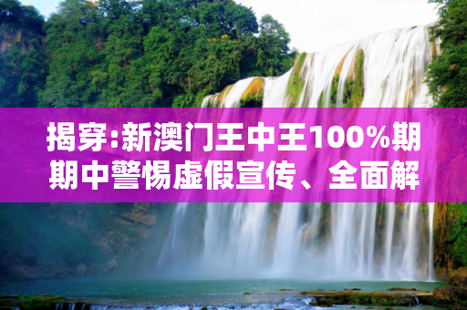 揭穿:新澳门王中王100%期期中警惕虚假宣传、全面解答