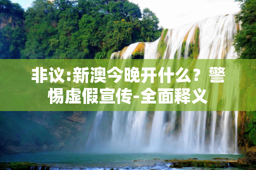 非议:新澳今晚开什么？警惕虚假宣传-全面释义