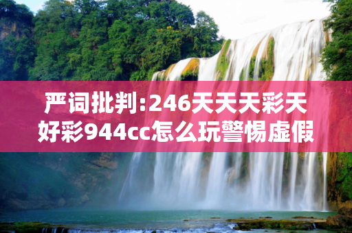 严词批判:246天天天彩天好彩944cc怎么玩警惕虚假宣传、全面解答与解释