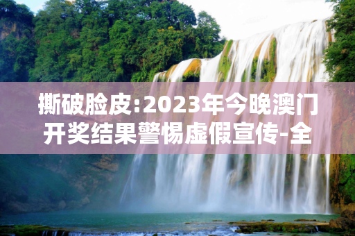 撕破脸皮:2023年今晚澳门开奖结果警惕虚假宣传-全面释义、解释与落实