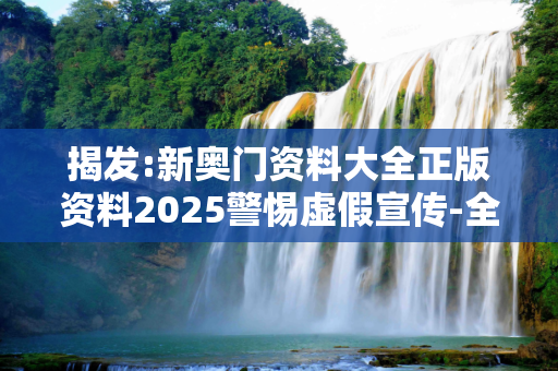 揭发:新奥门资料大全正版资料2025警惕虚假宣传-全面释义、解释与落实